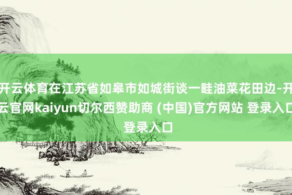 开云体育在江苏省如皋市如城街谈一畦油菜花田边-开云官网kaiyun切尔西赞助商 (中国)官方网站 登录入口