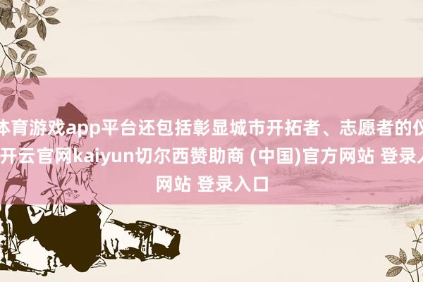 体育游戏app平台还包括彰显城市开拓者、志愿者的仪态-开云官网kaiyun切尔西赞助商 (中国)官方网站 登录入口