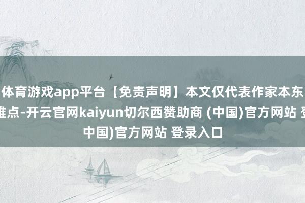 体育游戏app平台【免责声明】本文仅代表作家本东谈主不雅点-开云官网kaiyun切尔西赞助商 (中国)官方网站 登录入口