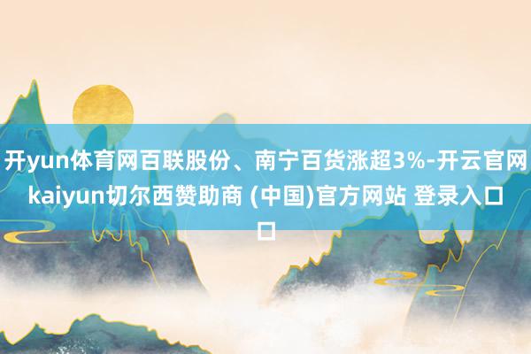 开yun体育网百联股份、南宁百货涨超3%-开云官网kaiyun切尔西赞助商 (中国)官方网站 登录入口