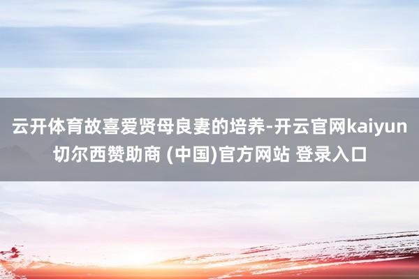 云开体育故喜爱贤母良妻的培养-开云官网kaiyun切尔西赞助商 (中国)官方网站 登录入口