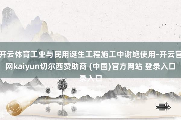 开云体育工业与民用诞生工程施工中谢绝使用-开云官网kaiyun切尔西赞助商 (中国)官方网站 登录入口