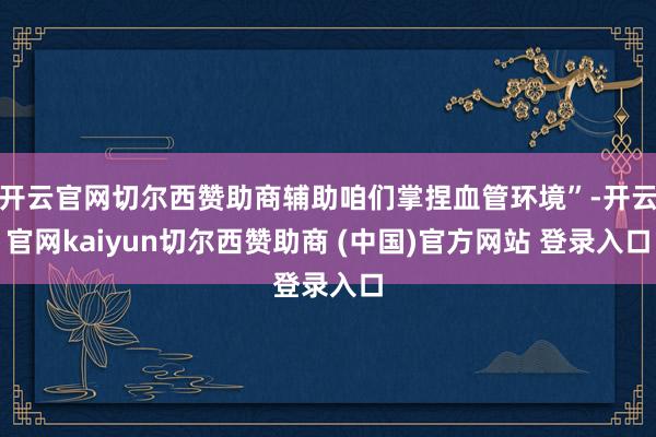 开云官网切尔西赞助商辅助咱们掌捏血管环境”-开云官网kaiyun切尔西赞助商 (中国)官方网站 登录入口