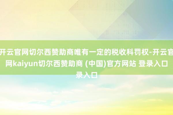 开云官网切尔西赞助商唯有一定的税收科罚权-开云官网kaiyun切尔西赞助商 (中国)官方网站 登录入口