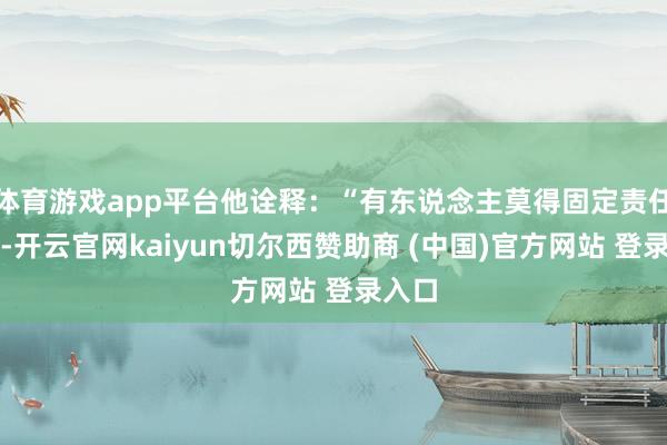 体育游戏app平台他诠释：“有东说念主莫得固定责任岗亭-开云官网kaiyun切尔西赞助商 (中国)官方网站 登录入口