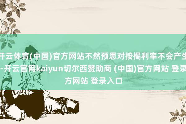 开云体育(中国)官方网站不然预思对按揭利率不会产生影响-开云官网kaiyun切尔西赞助商 (中国)官方网站 登录入口