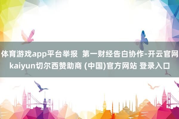 体育游戏app平台举报 第一财经告白协作-开云官网kaiyun切尔西赞助商 (中国)官方网站 登录入口