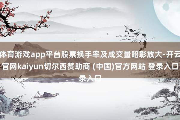 体育游戏app平台股票换手率及成交量昭彰放大-开云官网kaiyun切尔西赞助商 (中国)官方网站 登录入口