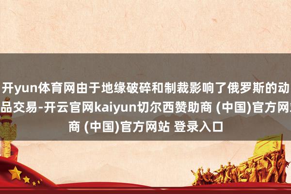开yun体育网由于地缘破碎和制裁影响了俄罗斯的动力和大批商品交易-开云官网kaiyun切尔西赞助商 (中国)官方网站 登录入口