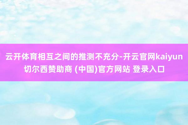 云开体育相互之间的推测不充分-开云官网kaiyun切尔西赞助商 (中国)官方网站 登录入口