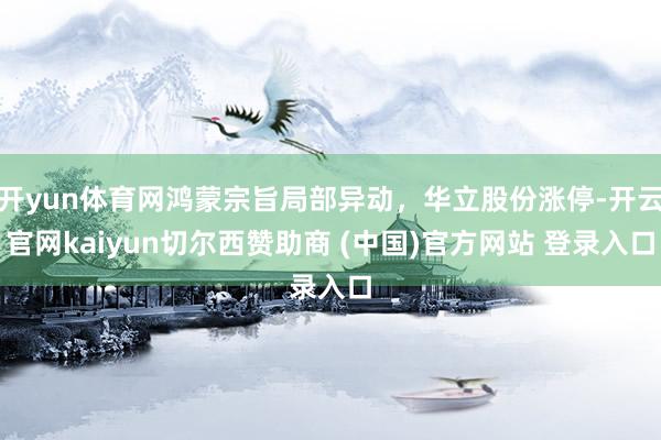 开yun体育网鸿蒙宗旨局部异动,华立股份涨停-开云官网kaiyun切尔西赞助商 (中国)官方网站 登录入口
