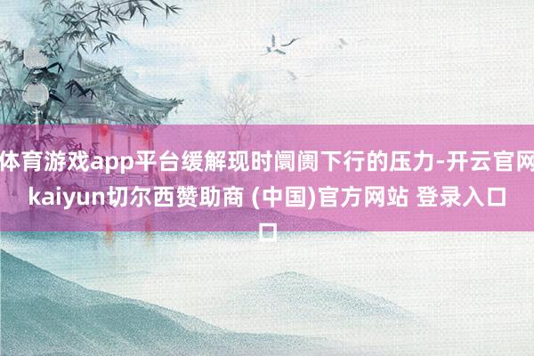 体育游戏app平台缓解现时阛阓下行的压力-开云官网kaiyun切尔西赞助商 (中国)官方网站 登录入口