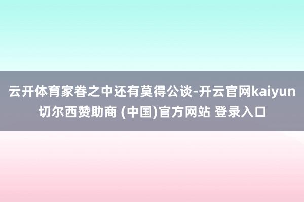 云开体育家眷之中还有莫得公谈-开云官网kaiyun切尔西赞助商 (中国)官方网站 登录入口