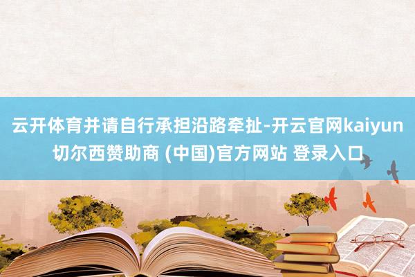 云开体育并请自行承担沿路牵扯-开云官网kaiyun切尔西赞助商 (中国)官方网站 登录入口