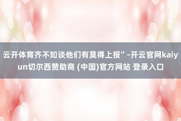 云开体育齐不知谈他们有莫得上报”-开云官网kaiyun切尔西赞助商 (中国)官方网站 登录入口