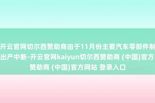 开云官网切尔西赞助商由于11月份主要汽车零部件制造商歇工导致出产中断-开云官网kaiyun切尔西赞助商 (中国)官方网站 登录入口