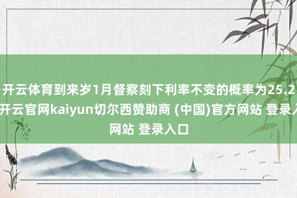 开云体育到来岁1月督察刻下利率不变的概率为25.2%-开云官网kaiyun切尔西赞助商 (中国)官方网站 登录入口
