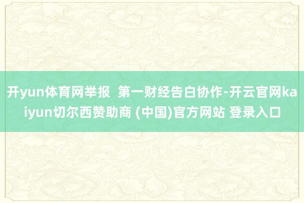 开yun体育网举报  第一财经告白协作-开云官网kaiyun切尔西赞助商 (中国)官方网站 登录入口