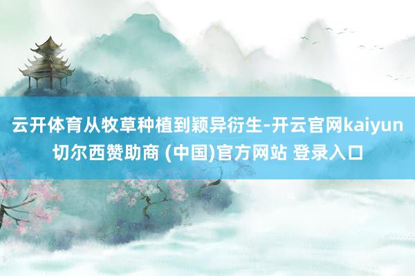 云开体育从牧草种植到颖异衍生-开云官网kaiyun切尔西赞助商 (中国)官方网站 登录入口