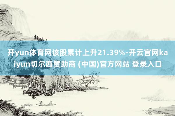 开yun体育网该股累计上升21.39%-开云官网kaiyun切尔西赞助商 (中国)官方网站 登录入口