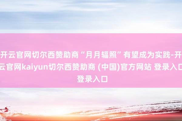 开云官网切尔西赞助商“月月辐照”有望成为实践-开云官网kaiyun切尔西赞助商 (中国)官方网站 登录入口