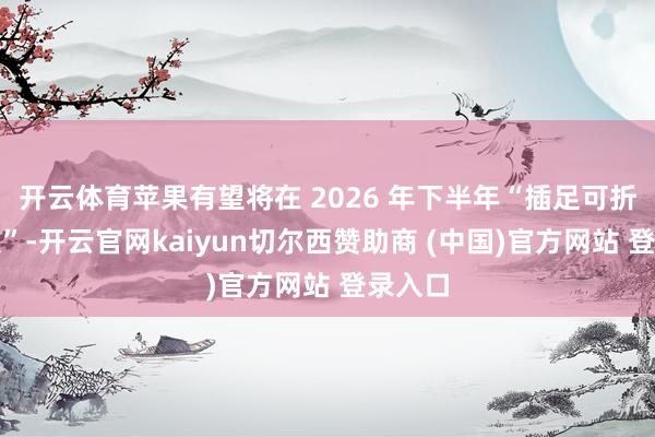 开云体育苹果有望将在 2026 年下半年“插足可折叠市集”-开云官网kaiyun切尔西赞助商 (中国)官方网站 登录入口