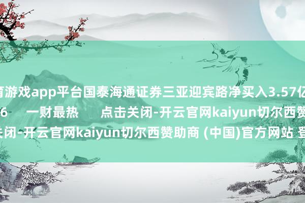 体育游戏app平台国泰海通证券三亚迎宾路净买入3.57亿元    0  05-16 16:26     一财最热      点击关闭-开云官网kaiyun切尔西赞助商 (中国)官方网站 登录入口