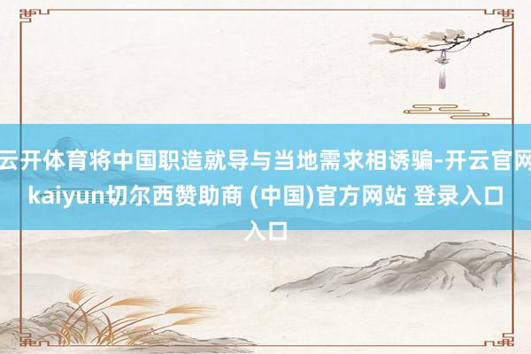 云开体育将中国职造就导与当地需求相诱骗-开云官网kaiyun切尔西赞助商 (中国)官方网站 登录入口