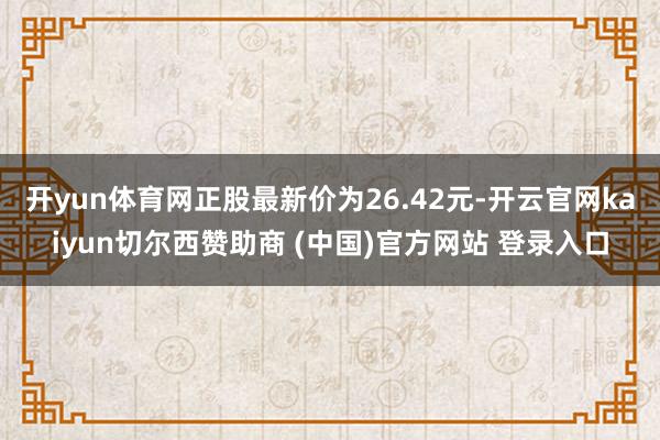 开yun体育网正股最新价为26.42元-开云官网kaiyun切尔西赞助商 (中国)官方网站 登录入口
