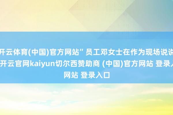开云体育(中国)官方网站”员工邓女士在作为现场说说念-开云官网kaiyun切尔西赞助商 (中国)官方网站 登录入口