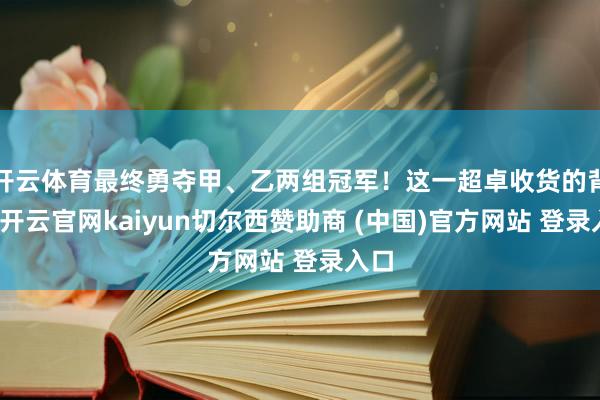 开云体育最终勇夺甲、乙两组冠军！这一超卓收货的背后-开云官网kaiyun切尔西赞助商 (中国)官方网站 登录入口