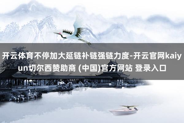 开云体育不停加大延链补链强链力度-开云官网kaiyun切尔西赞助商 (中国)官方网站 登录入口