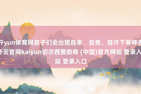 开yun体育网孩子们会出现自卑、自责、自汗下等神志-开云官网kaiyun切尔西赞助商 (中国)官方网站 登录入口