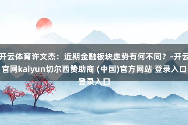 开云体育许文杰：近期金融板块走势有何不同？-开云官网kaiyun切尔西赞助商 (中国)官方网站 登录入口