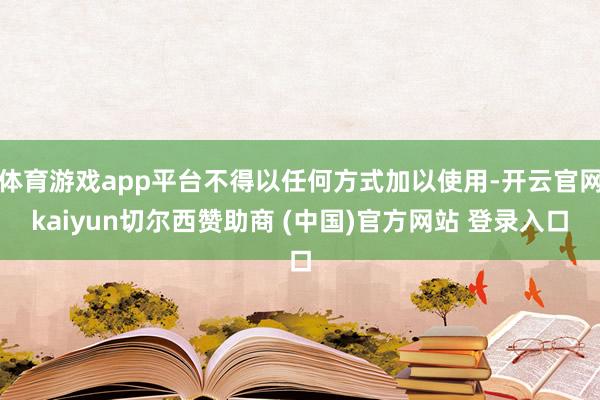 体育游戏app平台不得以任何方式加以使用-开云官网kaiyun切尔西赞助商 (中国)官方网站 登录入口