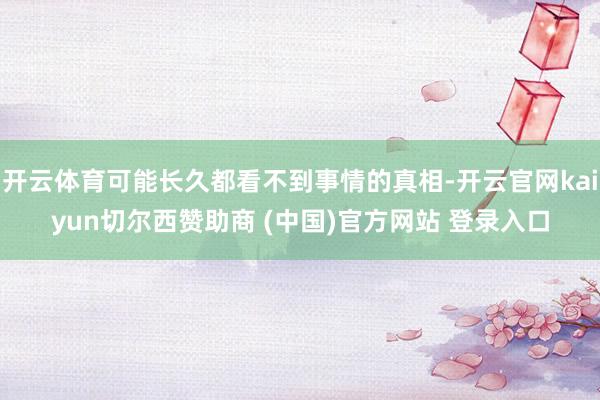 开云体育可能长久都看不到事情的真相-开云官网kaiyun切尔西赞助商 (中国)官方网站 登录入口