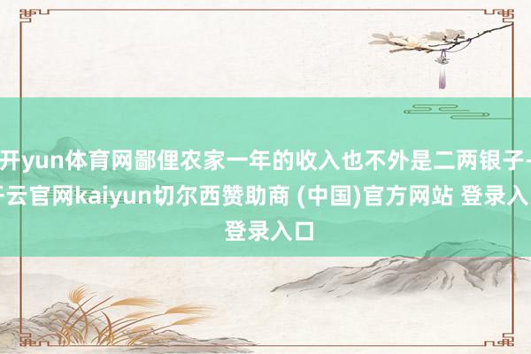 开yun体育网鄙俚农家一年的收入也不外是二两银子-开云官网kaiyun切尔西赞助商 (中国)官方网站 登录入口