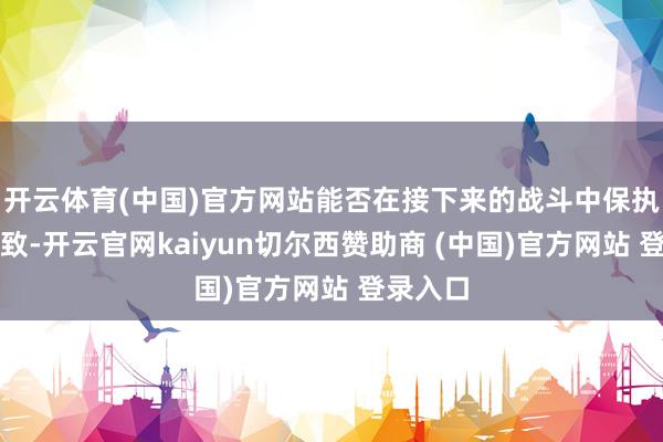 开云体育(中国)官方网站能否在接下来的战斗中保执配合一致-开云官网kaiyun切尔西赞助商 (中国)官方网站 登录入口