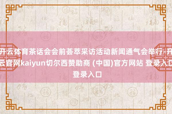 开云体育茶话会会前荟萃采访活动新闻通气会举行-开云官网kaiyun切尔西赞助商 (中国)官方网站 登录入口