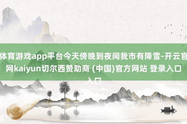 体育游戏app平台今天傍晚到夜间我市有降雪-开云官网kaiyun切尔西赞助商 (中国)官方网站 登录入口