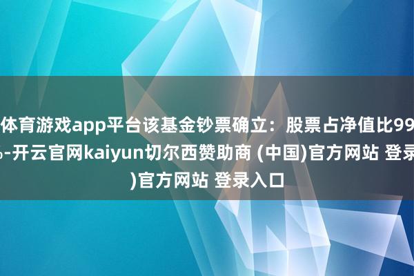 体育游戏app平台该基金钞票确立：股票占净值比99.46%-开云官网kaiyun切尔西赞助商 (中国)官方网站 登录入口