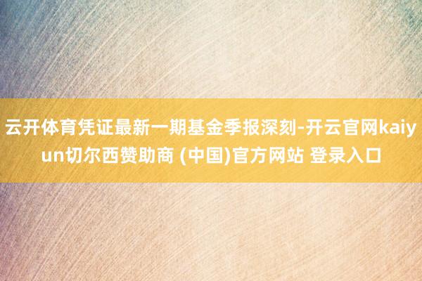 云开体育凭证最新一期基金季报深刻-开云官网kaiyun切尔西赞助商 (中国)官方网站 登录入口