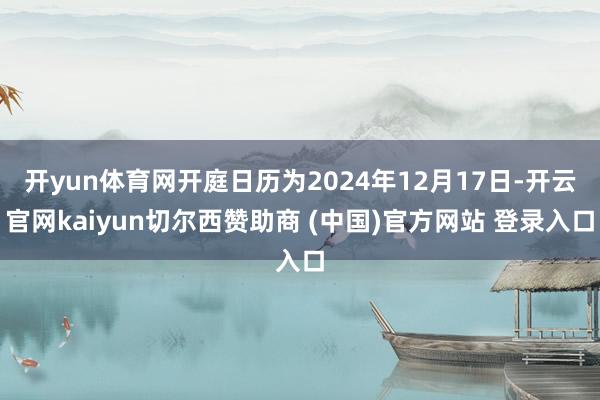 开yun体育网开庭日历为2024年12月17日-开云官网kaiyun切尔西赞助商 (中国)官方网站 登录入口