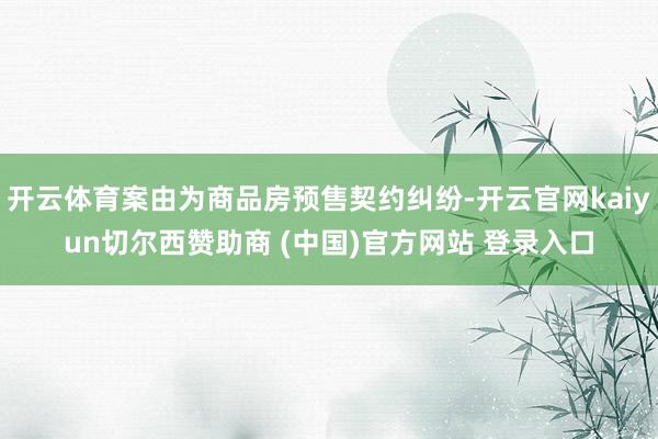 开云体育案由为商品房预售契约纠纷-开云官网kaiyun切尔西赞助商 (中国)官方网站 登录入口