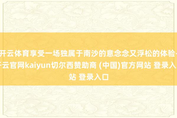 开云体育享受一场独属于南沙的意念念又浮松的体验-开云官网kaiyun切尔西赞助商 (中国)官方网站 登录入口