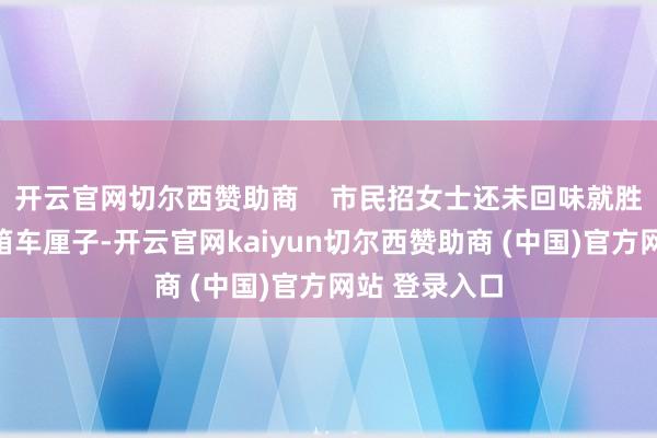 开云官网切尔西赞助商    市民招女士还未回味就胜仗购买了一箱车厘子-开云官网kaiyun切尔西赞助商 (中国)官方网站 登录入口