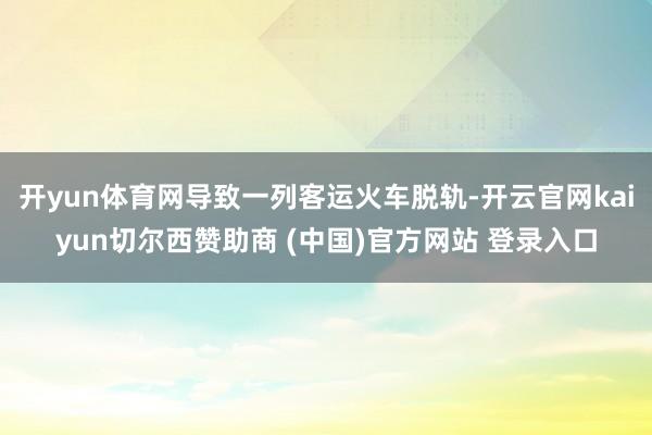 开yun体育网导致一列客运火车脱轨-开云官网kaiyun切尔西赞助商 (中国)官方网站 登录入口