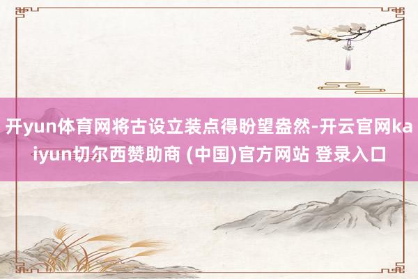 开yun体育网将古设立装点得盼望盎然-开云官网kaiyun切尔西赞助商 (中国)官方网站 登录入口