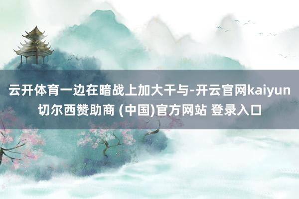 云开体育一边在暗战上加大干与-开云官网kaiyun切尔西赞助商 (中国)官方网站 登录入口