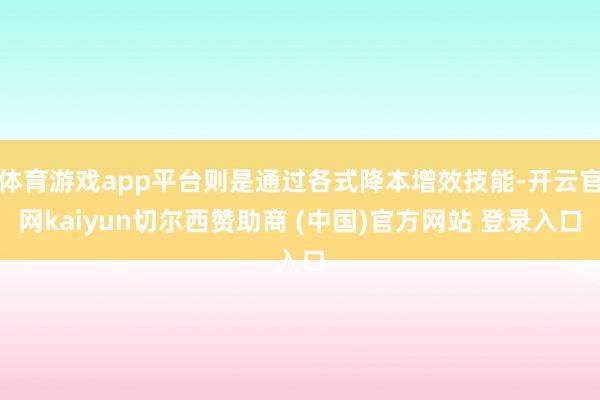 体育游戏app平台则是通过各式降本增效技能-开云官网kaiyun切尔西赞助商 (中国)官方网站 登录入口
